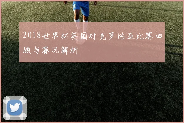 2018世界杯英国对克罗地亚比赛回顾与赛况解析