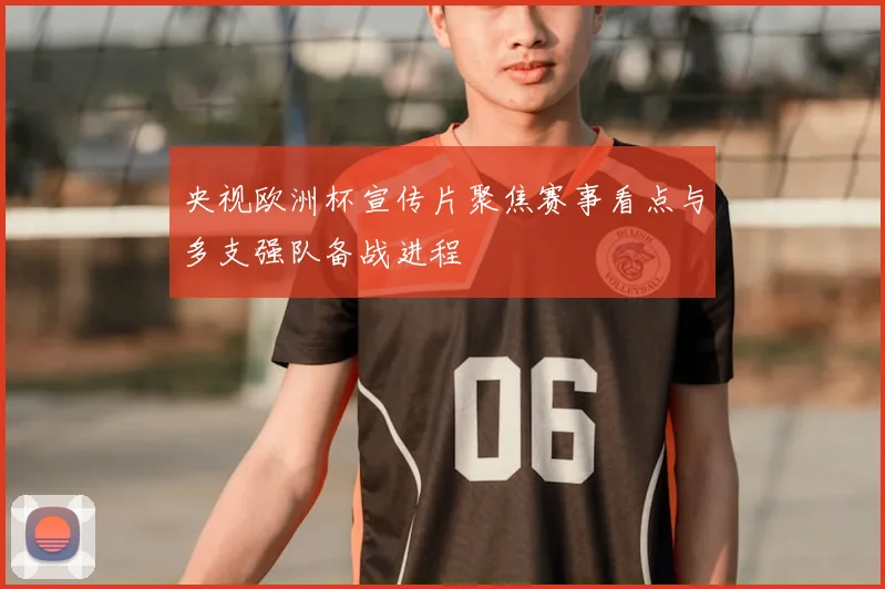 央视欧洲杯宣传片聚焦赛事看点与多支强队备战进程
