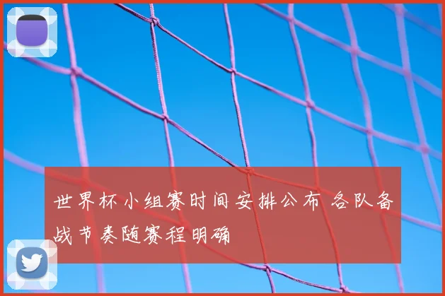 世界杯小组赛时间安排公布 各队备战节奏随赛程明确
