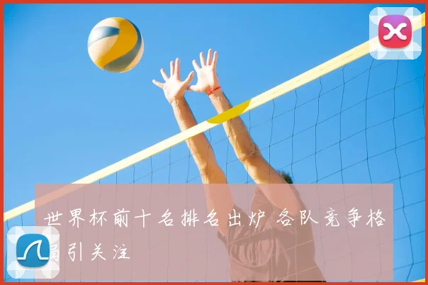 世界杯前十名排名出炉 各队竞争格局引关注