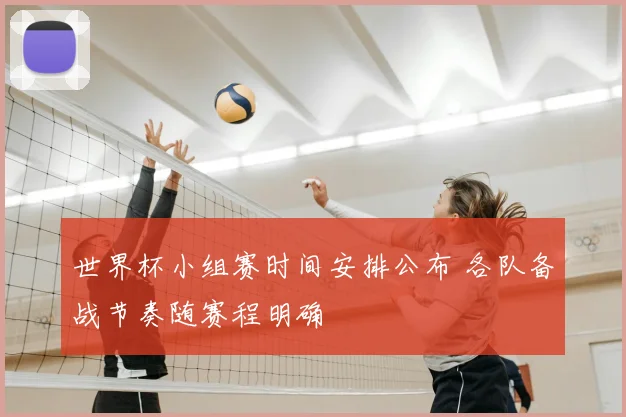 世界杯小组赛时间安排公布 各队备战节奏随赛程明确