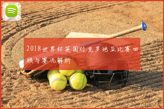 2018世界杯英国对克罗地亚比赛回顾与赛况解析