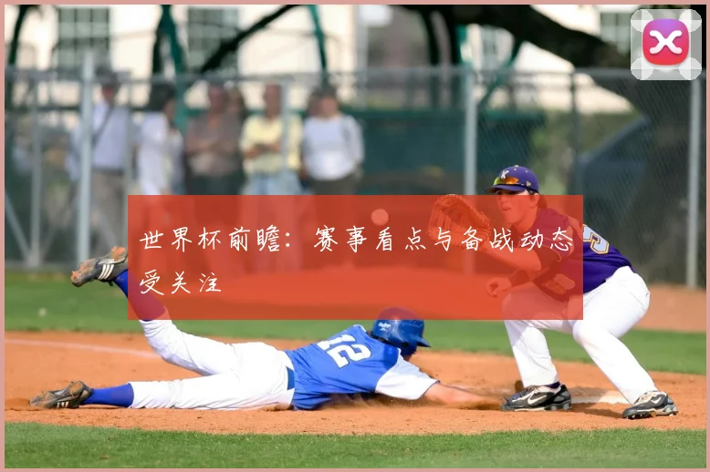 世界杯前瞻：赛事看点与备战动态受关注