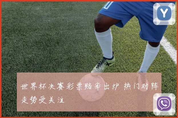 世界杯决赛彩票赔率出炉 热门对阵走势受关注