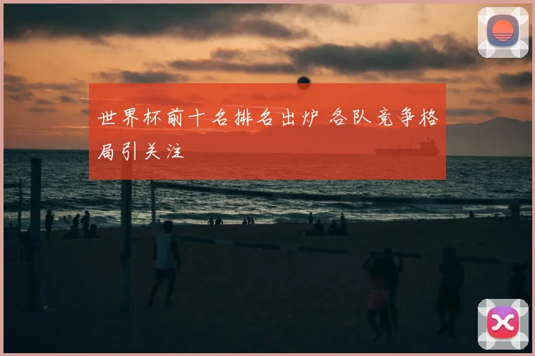 世界杯前十名排名出炉 各队竞争格局引关注