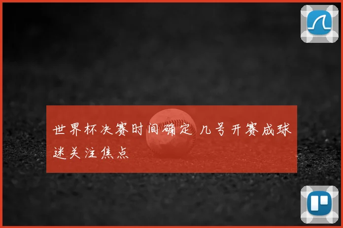 世界杯决赛时间确定 几号开赛成球迷关注焦点