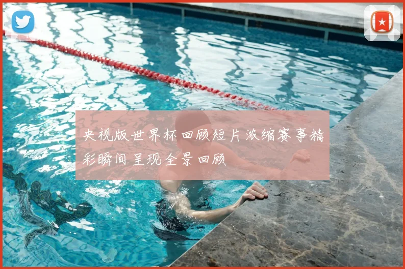央视版世界杯回顾短片浓缩赛事精彩瞬间呈现全景回顾