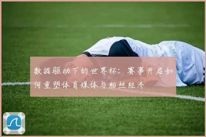 数据驱动下的世界杯：赛事开启如何重塑体育媒体与粉丝经济