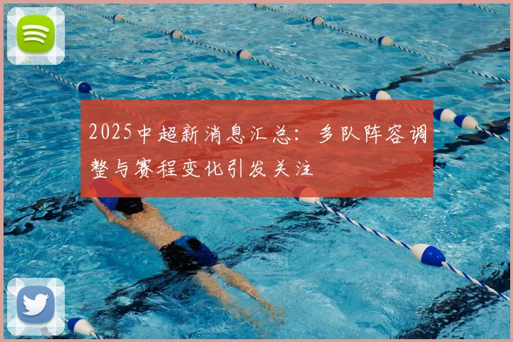 2025中超新消息汇总：多队阵容调整与赛程变化引发关注