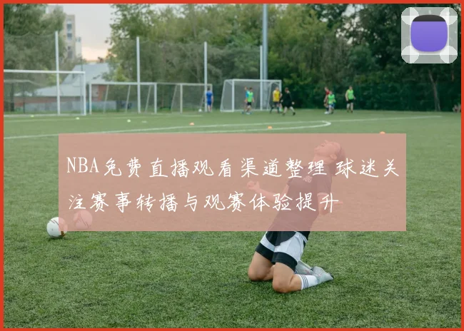 NBA免费直播观看渠道整理 球迷关注赛事转播与观赛体验提升