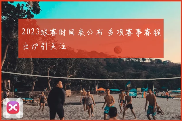 2023球赛时间表公布 多项赛事赛程出炉引关注