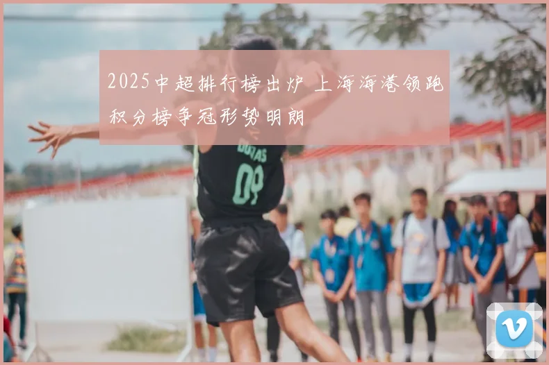 2025中超排行榜出炉 上海海港领跑积分榜争冠形势明朗