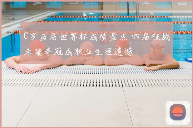 C罗历届世界杯成绩盘点 四届征战未能夺冠成职业生涯遗憾