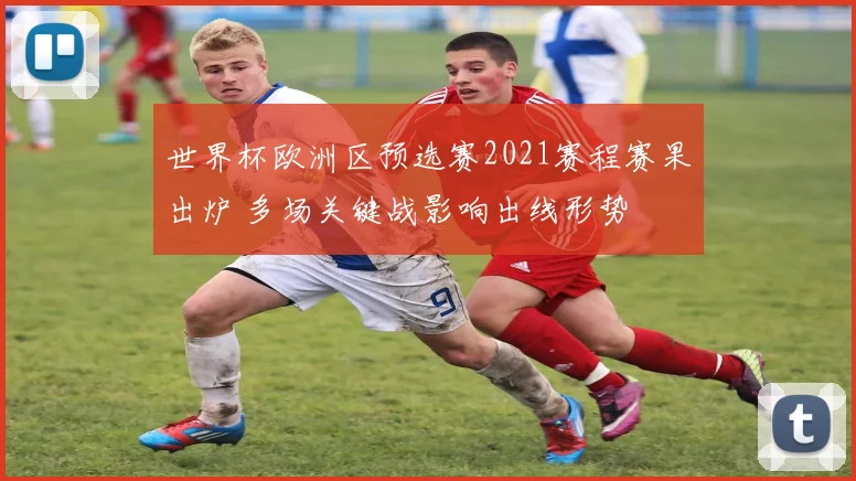 世界杯欧洲区预选赛2021赛程赛果出炉 多场关键战影响出线形势