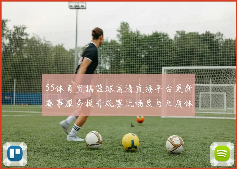55体育直播篮球高清直播平台更新赛事服务提升观赛流畅度与画质体验