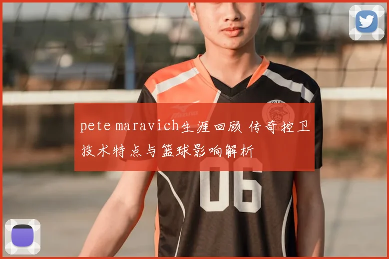 pete maravich生涯回顾 传奇控卫技术特点与篮球影响解析