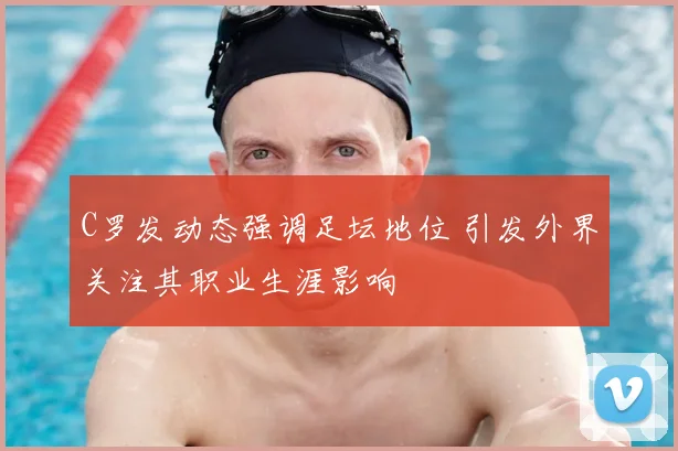 C罗发动态强调足坛地位 引发外界关注其职业生涯影响
