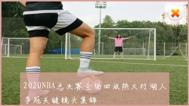 2020NBA总决赛全场回放热火对湖人争冠关键镜头集锦