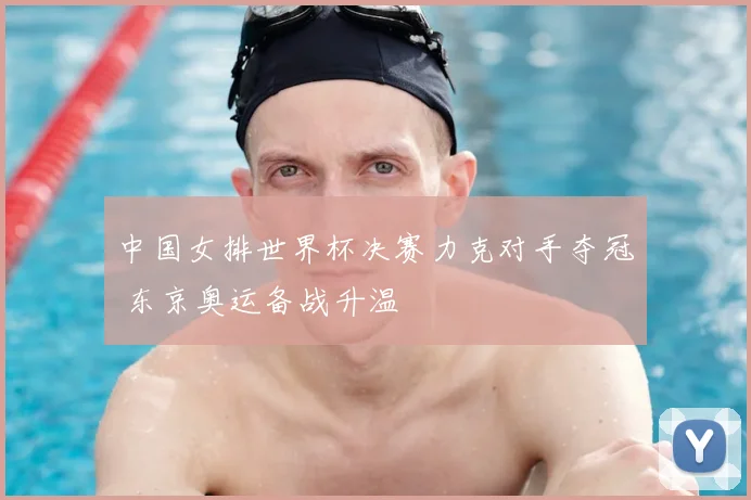 中国女排世界杯决赛力克对手夺冠 东京奥运备战升温