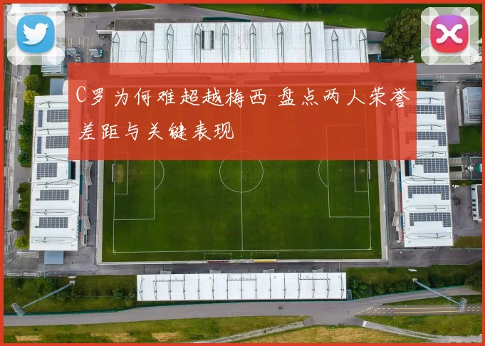 C罗为何难超越梅西 盘点两人荣誉差距与关键表现