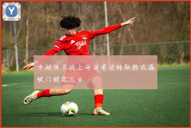 中超焦点战上海海港逆转取胜武磊破门锁定三分