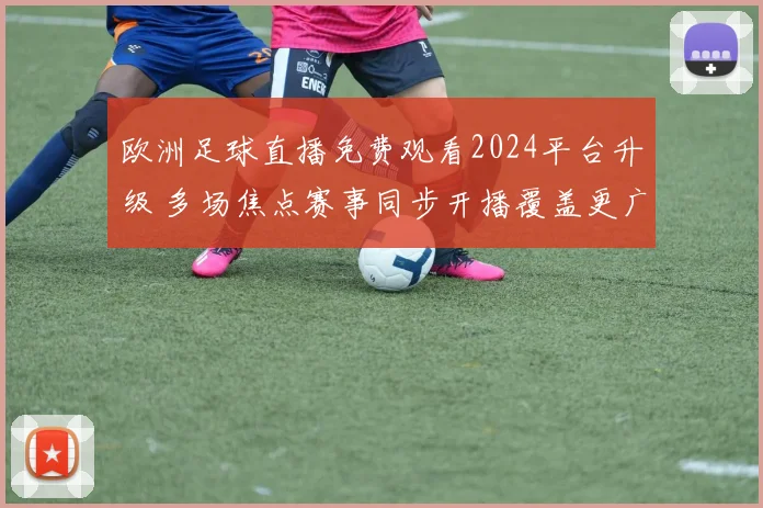 欧洲足球直播免费观看2024平台升级 多场焦点赛事同步开播覆盖更广