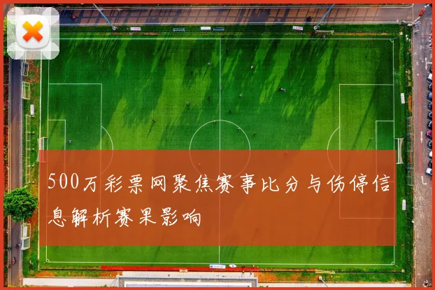 500万彩票网聚焦赛事比分与伤停信息解析赛果影响