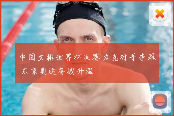 中国女排世界杯决赛力克对手夺冠 东京奥运备战升温