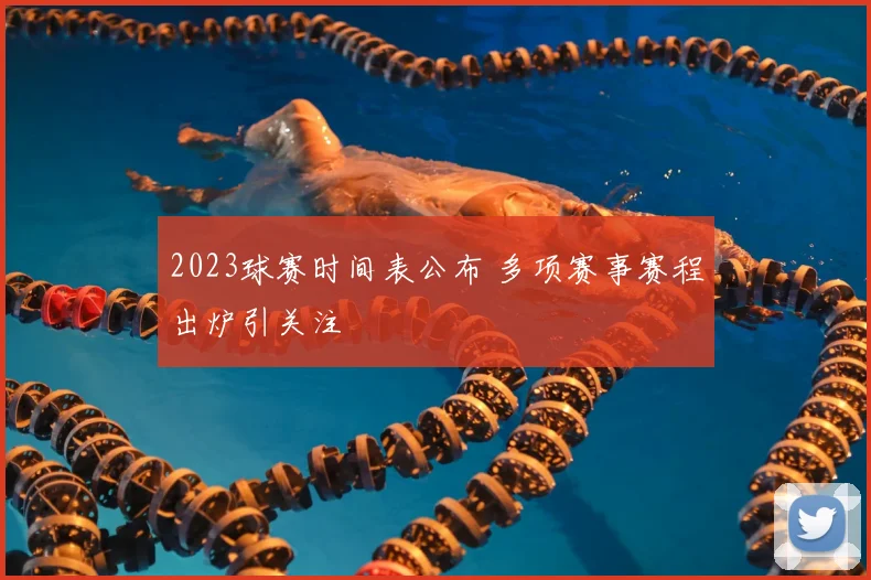 2023球赛时间表公布 多项赛事赛程出炉引关注