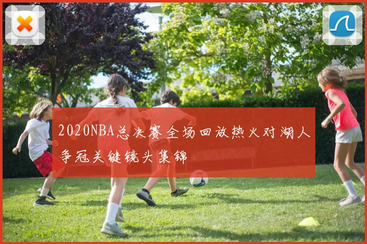 2020NBA总决赛全场回放热火对湖人争冠关键镜头集锦