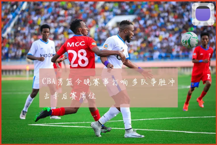 CBA男篮今晚赛事打响 多队争胜冲击季后赛席位