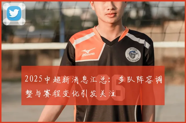 2025中超新消息汇总：多队阵容调整与赛程变化引发关注