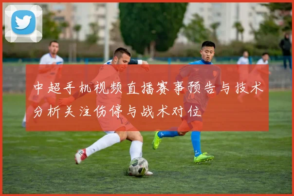 中超手机视频直播赛事预告与技术分析关注伤停与战术对位