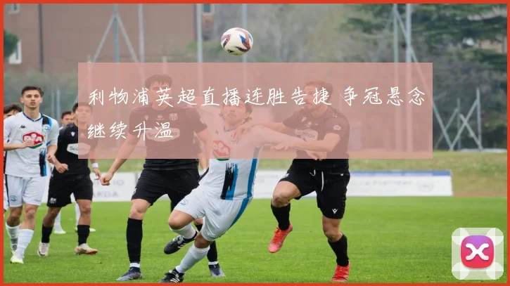 利物浦英超直播连胜告捷 争冠悬念继续升温