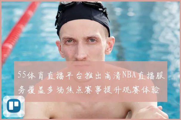 55体育直播平台推出高清NBA直播服务覆盖多场焦点赛事提升观赛体验