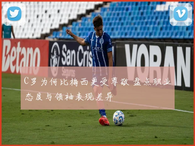 C罗为何比梅西更受尊敬 盘点职业态度与领袖表现差异