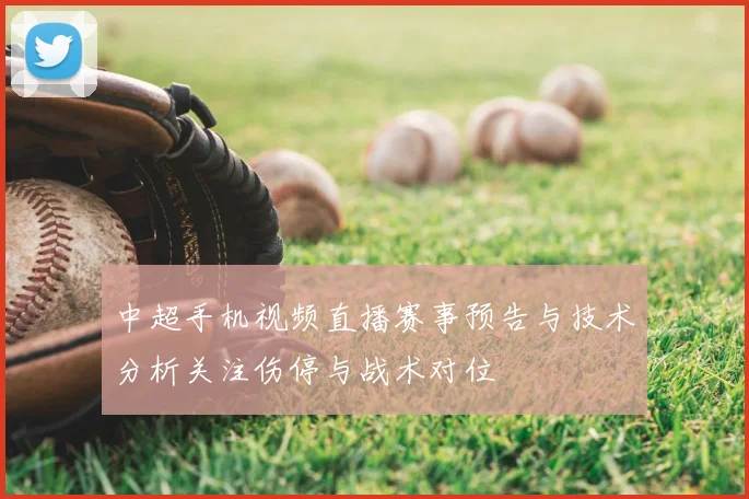 中超手机视频直播赛事预告与技术分析关注伤停与战术对位