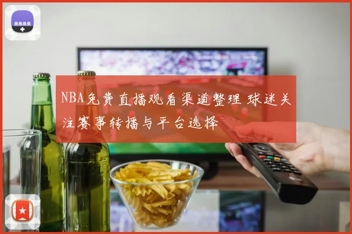 NBA免费直播观看渠道整理 球迷关注赛事转播与平台选择