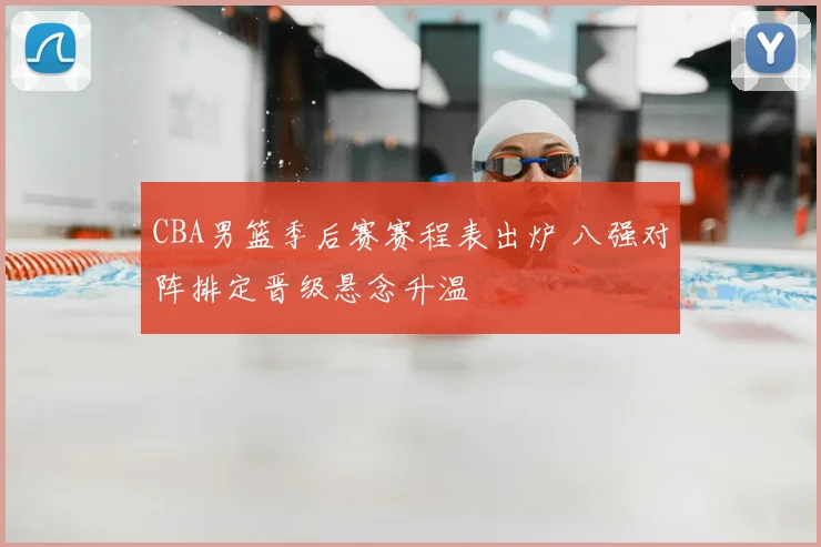 CBA男篮季后赛赛程表出炉 八强对阵排定晋级悬念升温