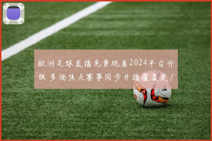 欧洲足球直播免费观看2024平台升级 多场焦点赛事同步开播覆盖更广