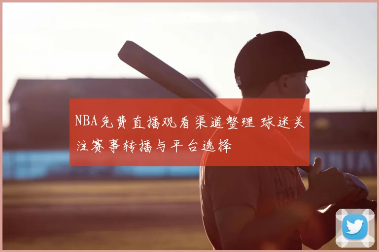 NBA免费直播观看渠道整理 球迷关注赛事转播与平台选择