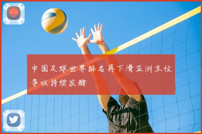 中国足球世界排名再下滑亚洲末位争议持续发酵