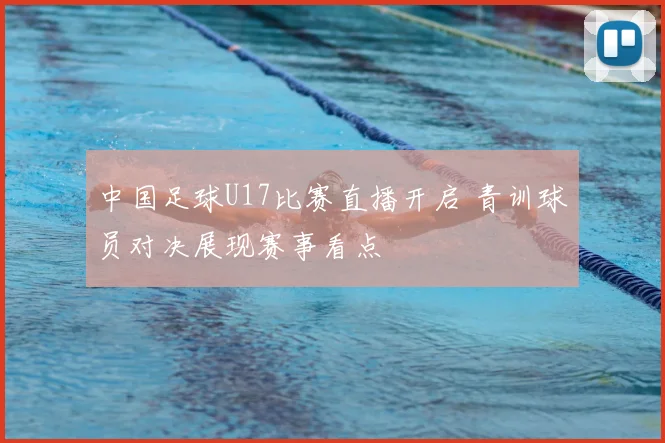 中国足球U17比赛直播开启 青训球员对决展现赛事看点